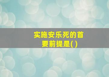 实施安乐死的首要前提是( )